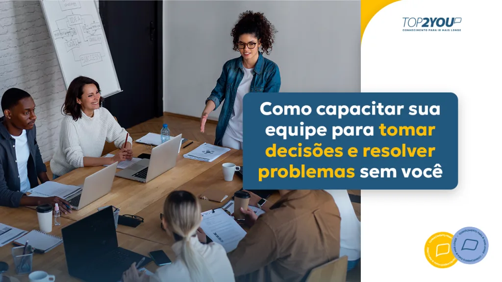 Como Capacitar sua Equipe para Tomar Decisões e Resolver Problemas sem Você