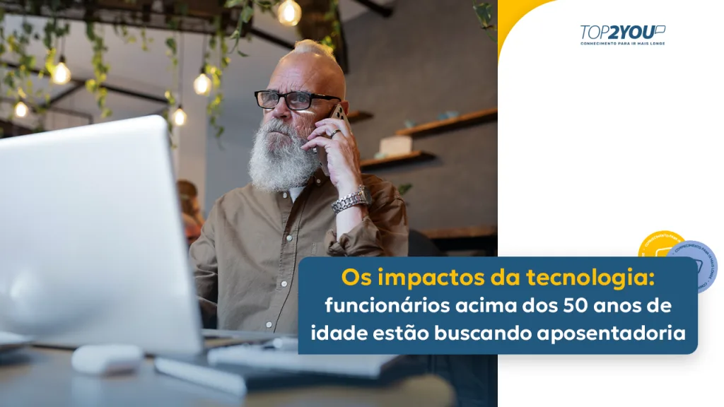 Os impactos da tecnologia: funcionários acima dos 50 anos de idade estão buscando aposentadoria